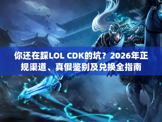 你还在踩LOL CDK的坑？2026年正规渠道、真假鉴别及兑换全指南