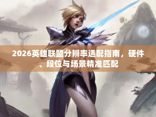 2026英雄联盟分辨率适配指南，硬件、段位与场景精准匹配