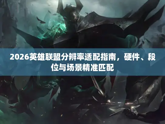 2026英雄联盟分辨率适配指南，硬件、段位与场景精准匹配