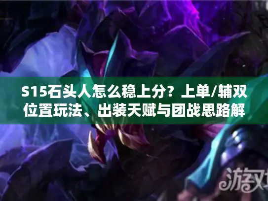 S15石头人怎么稳上分？上单/辅双位置玩法、出装天赋与团战思路解析