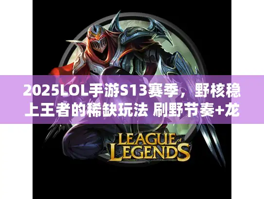 2025LOL手游S13赛季，野核稳上王者的稀缺玩法 刷野节奏+龙团决策全解析