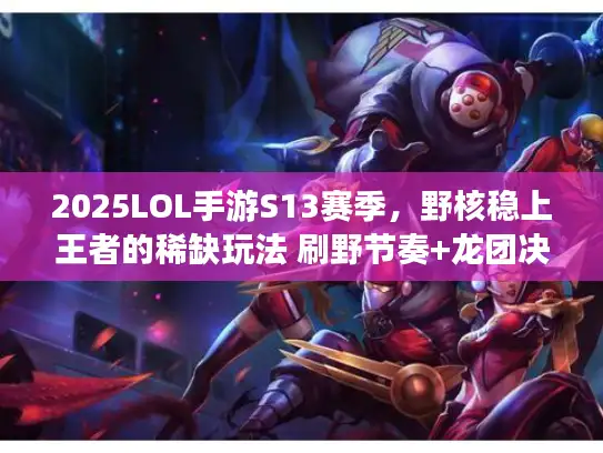 2025LOL手游S13赛季，野核稳上王者的稀缺玩法 刷野节奏+龙团决策全解析