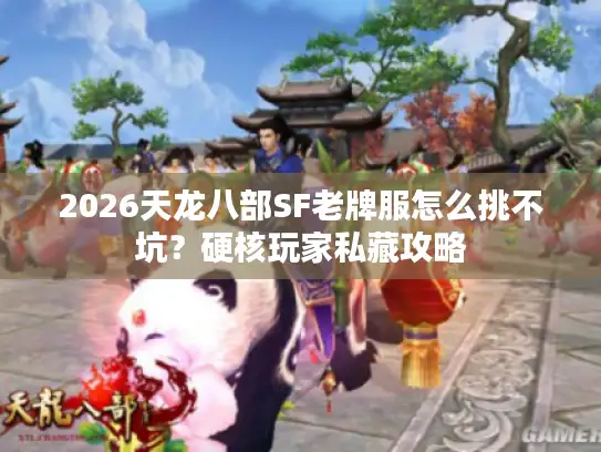 2026天龙八部SF老牌服怎么挑不坑？硬核玩家私藏攻略