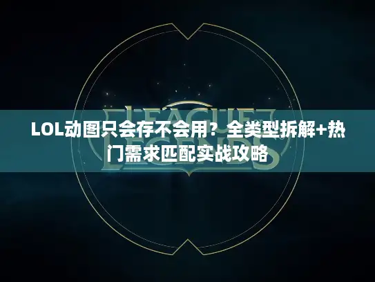 LOL动图只会存不会用？全类型拆解+热门需求匹配实战攻略