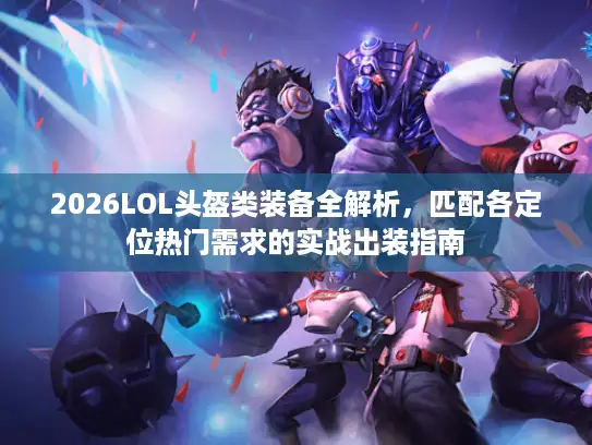 2026LOL头盔类装备全解析，匹配各定位热门需求的实战出装指南