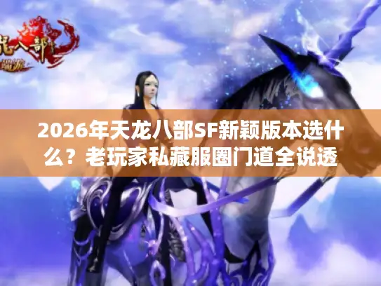 2026年天龙八部SF新颖版本选什么？老玩家私藏服圈门道全说透