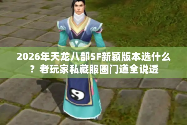 2026年天龙八部SF新颖版本选什么？老玩家私藏服圈门道全说透