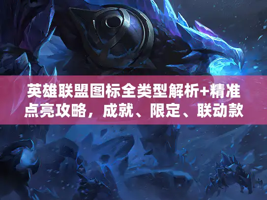 英雄联盟图标全类型解析+精准点亮攻略，成就、限定、联动款怎么快速解锁？
