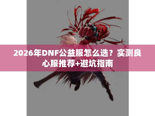 2026年DNF公益服怎么选？实测良心服推荐+避坑指南