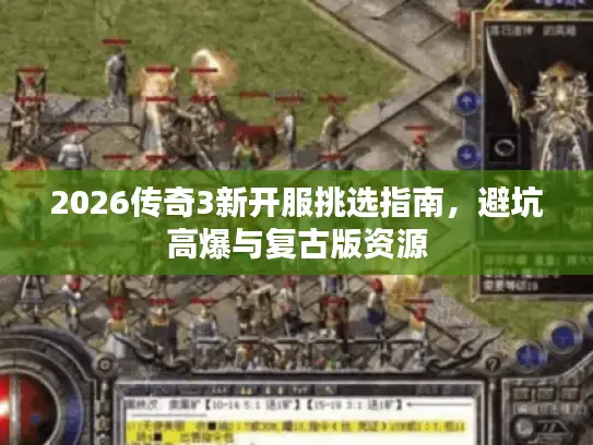 2026传奇3新开服挑选指南，避坑高爆与复古版资源