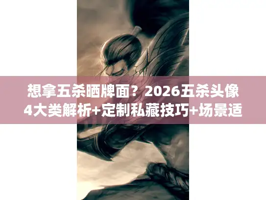 想拿五杀晒牌面？2026五杀头像4大类解析+定制私藏技巧+场景适配