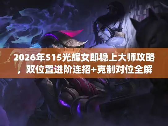 2026年S15光辉女郎稳上大师攻略，双位置进阶连招+克制对位全解析
