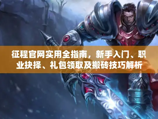 征程官网实用全指南，新手入门、职业抉择、礼包领取及搬砖技巧解析