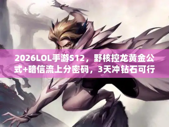2026LOL手游S12，野核控龙黄金公式+暗信流上分密码，3天冲钻石可行吗？