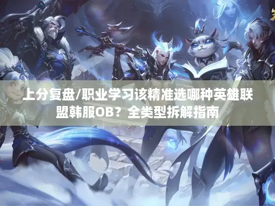 上分复盘/职业学习该精准选哪种英雄联盟韩服OB？全类型拆解指南