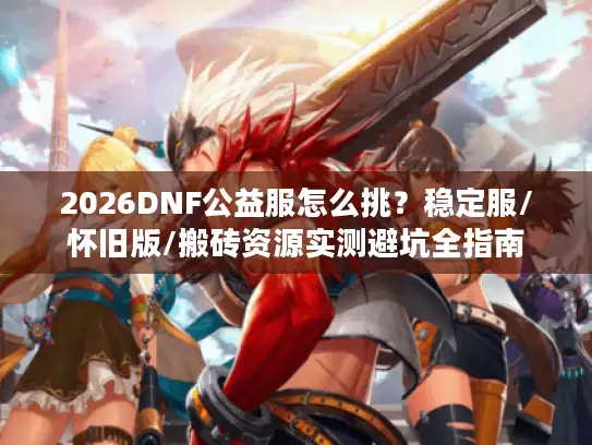 2026DNF公益服怎么挑？稳定服/怀旧版/搬砖资源实测避坑全指南