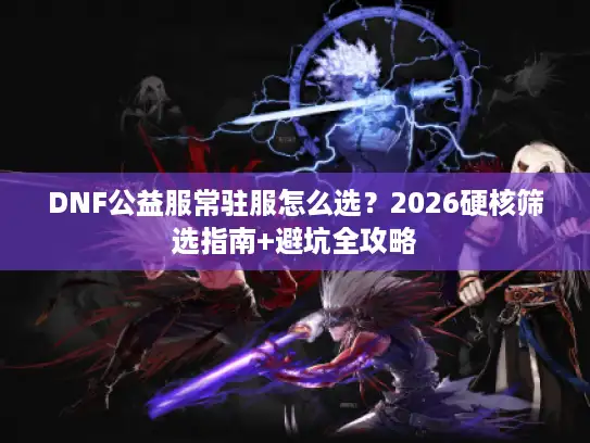 DNF公益服常驻服怎么选？2026硬核筛选指南+避坑全攻略