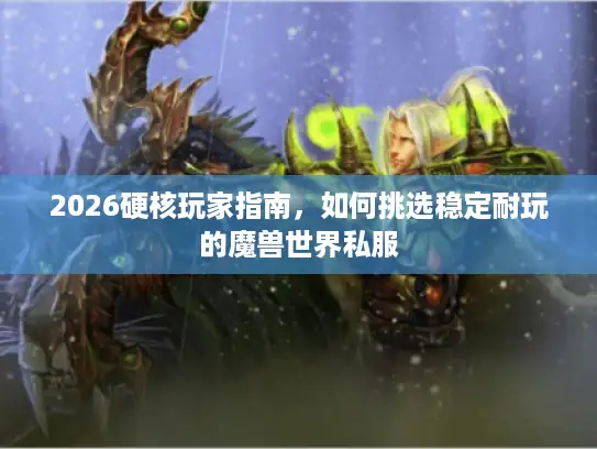 2026硬核玩家指南，如何挑选稳定耐玩的魔兽世界私服