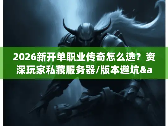 2026新开单职业传奇怎么选？资深玩家私藏服务器/版本避坑&资源指南