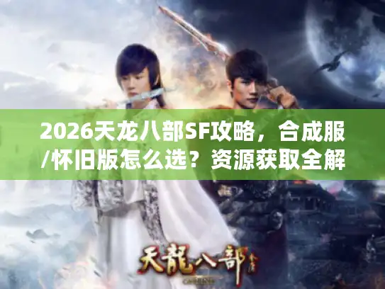 2026天龙八部SF攻略，合成服/怀旧版怎么选？资源获取全解析