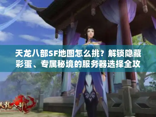 天龙八部SF地图怎么挑？解锁隐藏彩蛋、专属秘境的服务器选择全攻略