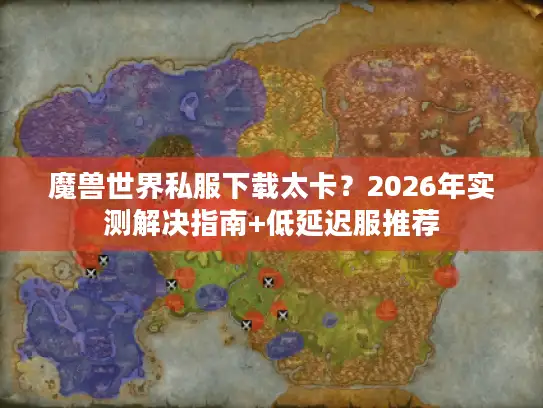 魔兽世界私服下载太卡？2026年实测解决指南+低延迟服推荐