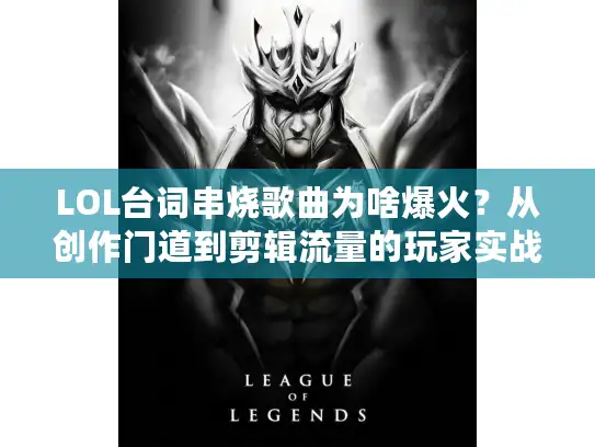 LOL台词串烧歌曲为啥爆火？从创作门道到剪辑流量的玩家实战指南