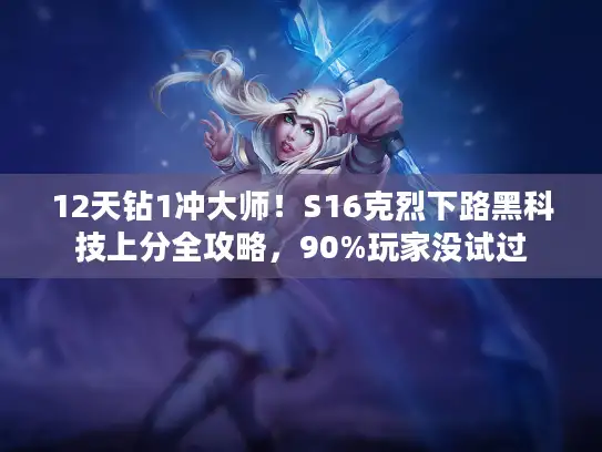 12天钻1冲大师！S16克烈下路黑科技上分全攻略，90%玩家没试过