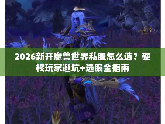 2026新开魔兽世界私服怎么选？硬核玩家避坑+选服全指南