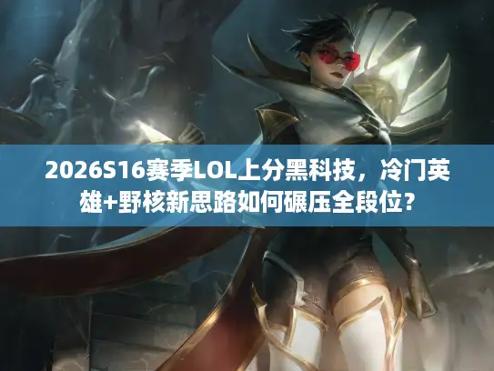 2026S16赛季LOL上分黑科技，冷门英雄+野核新思路如何碾压全段位？