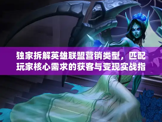 独家拆解英雄联盟营销类型，匹配玩家核心需求的获客与变现实战指南