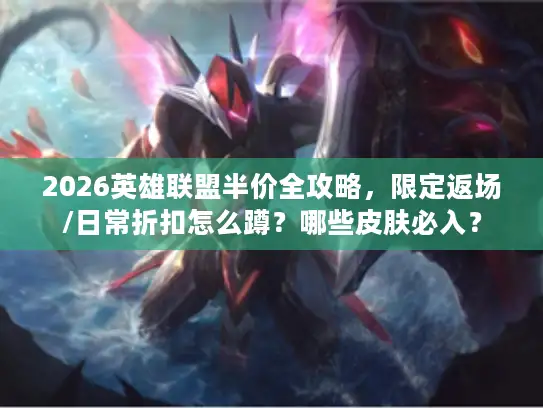 2026英雄联盟半价全攻略，限定返场/日常折扣怎么蹲？哪些皮肤必入？