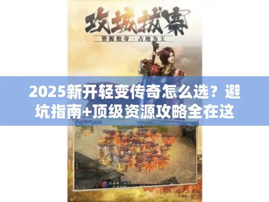 2025新开轻变传奇怎么选？避坑指南+顶级资源攻略全在这