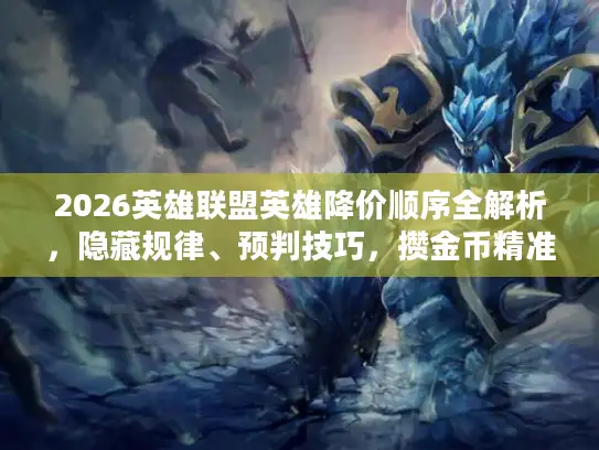 2026英雄联盟英雄降价顺序全解析，隐藏规律、预判技巧，攒金币精准蹲降价