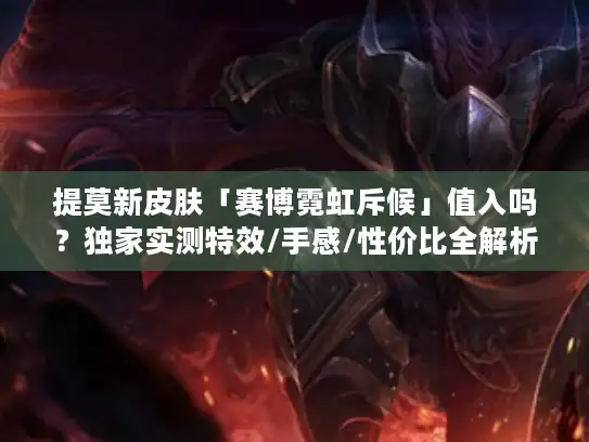 提莫新皮肤「赛博霓虹斥候」值入吗？独家实测特效/手感/性价比全解析