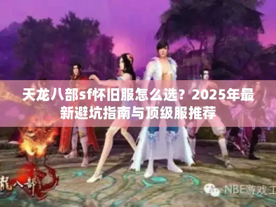 天龙八部sf怀旧服怎么选？2025年最新避坑指南与顶级服推荐