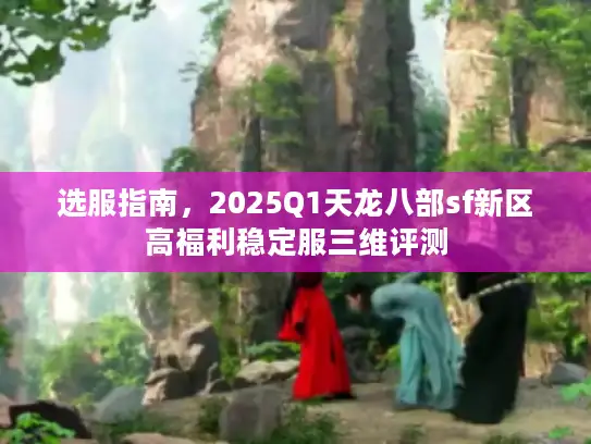选服指南，2025Q1天龙八部sf新区高福利稳定服三维评测