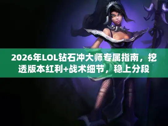 2026年LOL钻石冲大师专属指南，挖透版本红利+战术细节，稳上分段