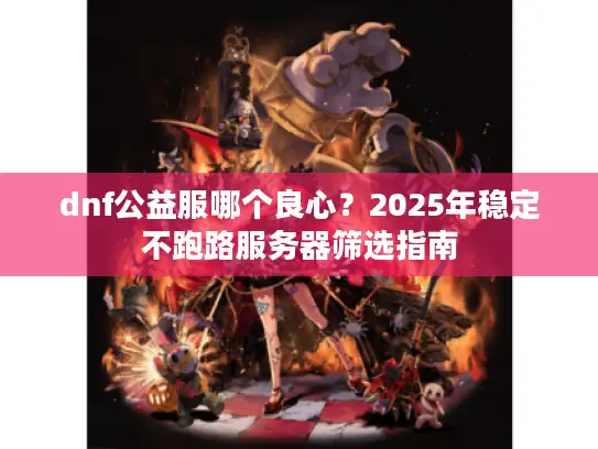 dnf公益服哪个良心？2025年稳定不跑路服务器筛选指南