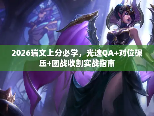 2026瑞文上分必学，光速QA+对位碾压+团战收割实战指南