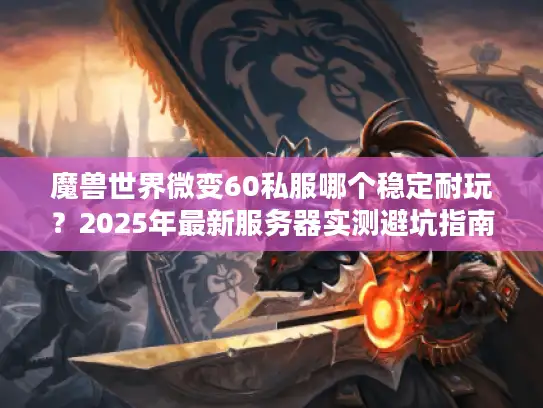 魔兽世界微变60私服哪个稳定耐玩？2025年最新服务器实测避坑指南