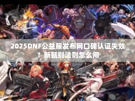 2025DNF公益服发布网口碑认证失效？新甄别法则怎么用