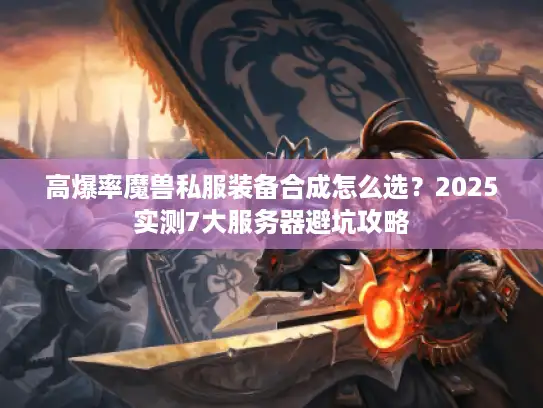 高爆率魔兽私服装备合成怎么选？2025实测7大服务器避坑攻略