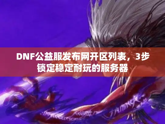 DNF公益服发布网开区列表，3步锁定稳定耐玩的服务器