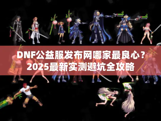 DNF公益服发布网哪家最良心？2025最新实测避坑全攻略