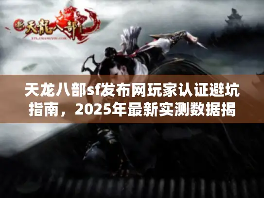 天龙八部sf发布网玩家认证避坑指南，2025年最新实测数据揭秘