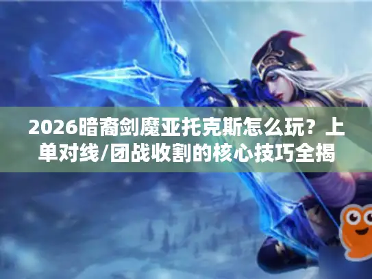 2026暗裔剑魔亚托克斯怎么玩？上单对线/团战收割的核心技巧全揭秘