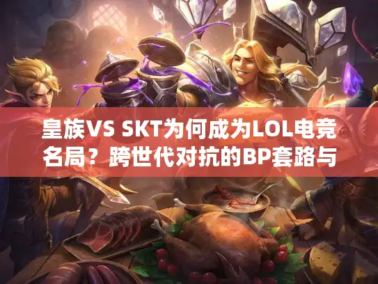 皇族VS SKT为何成为LOL电竞名局？跨世代对抗的BP套路与胜负密码拆解