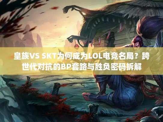 皇族VS SKT为何成为LOL电竞名局？跨世代对抗的BP套路与胜负密码拆解