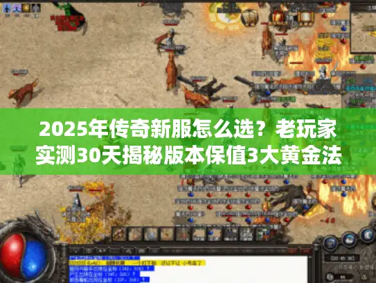 2025年传奇新服怎么选？老玩家实测30天揭秘版本保值3大黄金法则